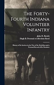The Forty-Fourth Indiana Volunteer Infantry: History of Its Services in the War of the Rebellion and a Personal Record of Its Members by John H 1830- Rerick