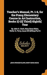 Teacher's Manual, Pt. 1-6, for the Prang Elementary Course in Art Instruction, Books 1[-12] Third[-Eighth] Year: By John S. Clark, Mary Dana Hicks, Walter S. Perry, Issue 357,&Nbsp;Part 6 by John Spencer Clark