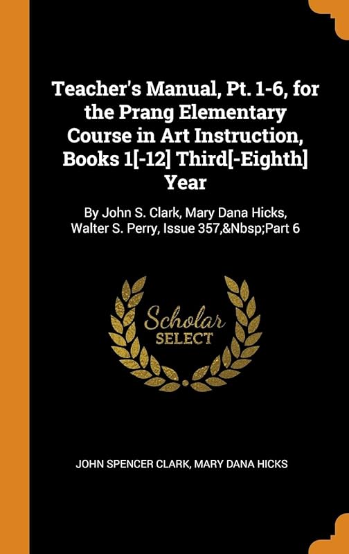 Teacher's Manual, Pt. 1-6, for the Prang Elementary Course in Art Instruction, Books 1[-12] Third[-Eighth] Year: By John S. Clark, Mary Dana Hicks, Walter S. Perry, Issue 357,&Nbsp;Part 6 by John Spencer Clark