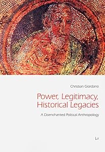 Power, Legitimacy, Historical Legacies: A Disenchanted Political Anthropology (43) (Freiburg Studies in Social Anthropology / Freiburger Sozialanthropologische Studien)