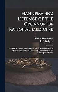 Hahnemann's Defence of the Organon of Rational Medicine: and of His Previous Homoeopathic Works Against the Attacks of Professor Hecker; an Explanatory Commentary on the Homoeopathic System by Samuel 1755-1843 Hahnemann