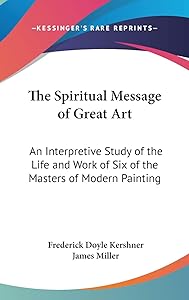 The Spiritual Message of Great Art: An Interpretive Study of the Life and Work of Six of the Masters of Modern Painting by Frederick Doyle Kershner