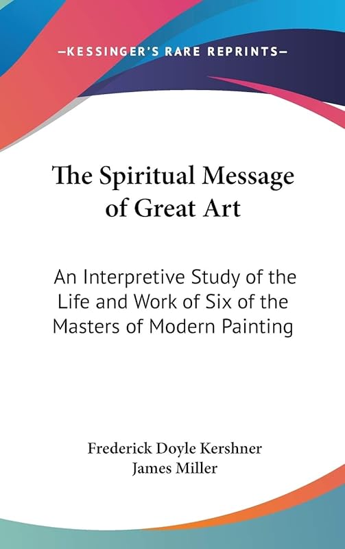 The Spiritual Message of Great Art: An Interpretive Study of the Life and Work of Six of the Masters of Modern Painting by Frederick Doyle Kershner