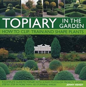 Topiary in the Garden: How to Clip, Train and Shape Plants, Shown in More Than 100 Stunning Images