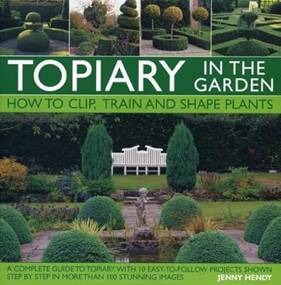 Topiary in the Garden: How to Clip, Train and Shape Plants, Shown in More Than 100 Stunning Images