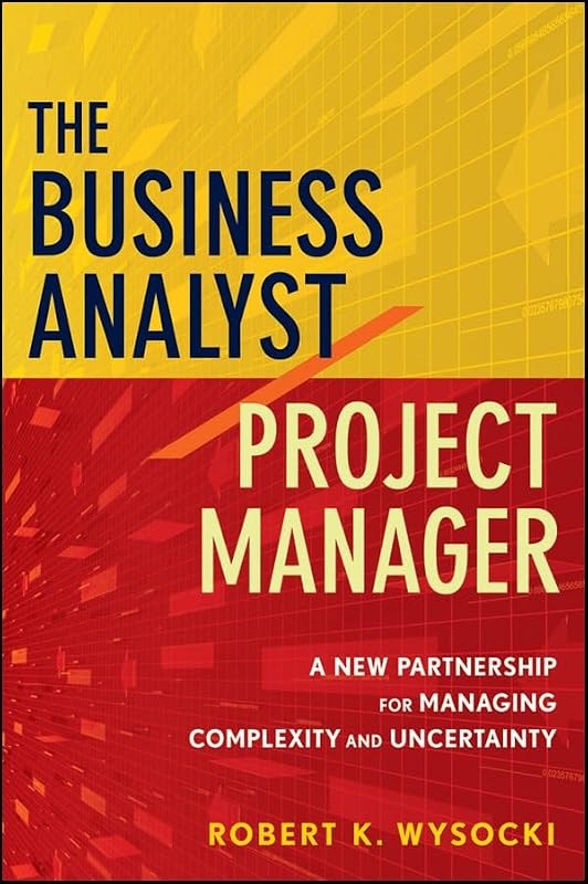The Business Analyst / Project Manager: A New Partnership for Managing Complexity and Uncertainty by Robert K. Wysocki