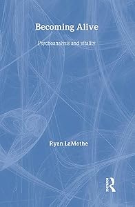 Becoming Alive: Psychoanalysis and Vitality by Ryan Lamothe