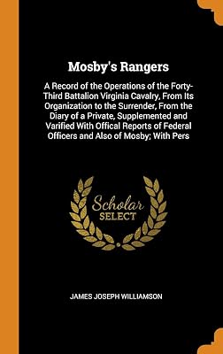 Mosby's Rangers: A Record of the Operations of the Forty-Third Battalion Virginia Cavalry, From Its Organization to the Surrender, From the Diary of a ... Federal Officers and Also of Mosby; With Pers