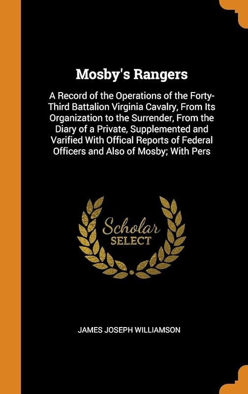 Mosby's Rangers: A Record of the Operations of the Forty-Third Battalion Virginia Cavalry, From Its Organization to the Surrender, From the Diary of a ... Federal Officers and Also of Mosby; With Pers by James Joseph Williamson