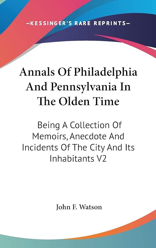 Annals Of Philadelphia And Pennsylvania In The Olden Time: Being A Collection Of Memoirs, Anecdote And Incidents Of The City And Its Inhabitants V2 by John F Watson