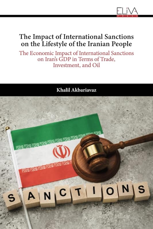 The Impact of International Sanctions on the Lifestyle of the Iranian People: The Economic Impact of International Sanctions on Iran’s GDP in Terms of Trade, Investment, and Oil by Khalil Akbariavaz