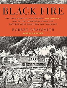 Black Fire: The True Story of the Original Tom Sawyer---and of the Mysterious Fires That Baptized Gold Rush-Era San Francisco