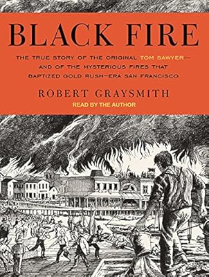 Black Fire: The True Story of the Original Tom Sawyer---and of the Mysterious Fires That Baptized Gold Rush-Era San Francisco