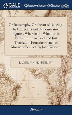 Orchesography. Or, the art of Dancing, by Characters and Demonstrative Figures. Wherein the Whole art is Explain'd; ... an Exact and Just Translation ... French of Monsieur Feuillet. By John Weaver,