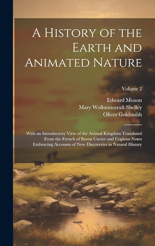 A History of the Earth and Animated Nature: With an Introductory View of the Animal Kingdom Translated From the French of Baron Cuvier and Copious ... New Discoveries in Natural History; Volume 2 by Mary Wollstonecraft Shelley