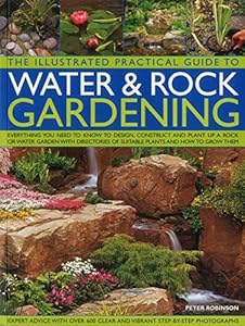 The Illustrated Practical Guide to Water &amp; Rock Gardening: Everything You Need To Know To Design, Construct And Plant Up A Rock Or Water Garden With Directories Of Suitable Plants And How To Grow Them