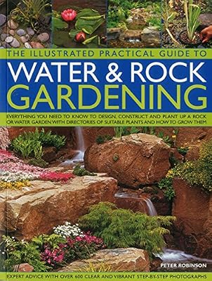 The Illustrated Practical Guide to Water &amp; Rock Gardening: Everything You Need To Know To Design, Construct And Plant Up A Rock Or Water Garden With Directories Of Suitable Plants And How To Grow Them