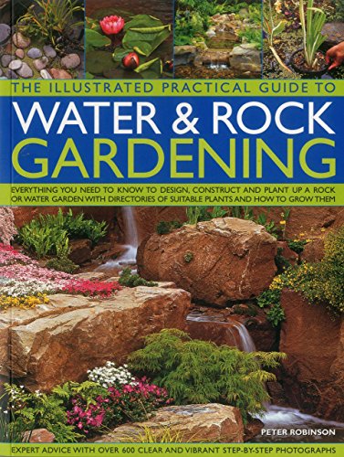 The Illustrated Practical Guide to Water &amp; Rock Gardening: Everything You Need To Know To Design, Construct And Plant Up A Rock Or Water Garden With Directories Of Suitable Plants And How To Grow Them by Peter Robinson