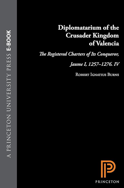 Diplomatarium of the Crusader Kingdom of Valencia: The Registered Charters of Its Conqueror, Jaume I, 1257-1276. IV: Unifying Crusader Valencia, The Central Years of Jaume the Conqueror by Robert Ignatius Burns
