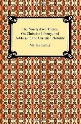 The Ninety-Five Theses, On Christian Liberty, and Address to the Christian Nobility