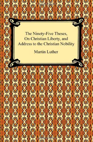 The Ninety-Five Theses, On Christian Liberty, and Address to the Christian Nobility by Martin Luther