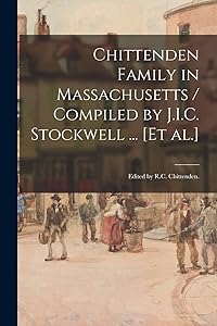 Chittenden Family in Massachusetts / Compiled by J.I.C. Stockwell ... [et Al.]; Edited by R.C. Chittenden.