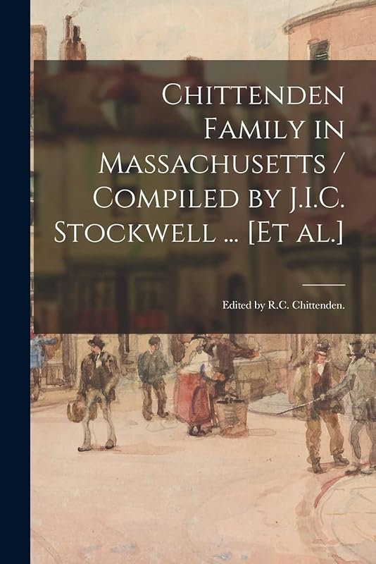 Chittenden Family in Massachusetts / Compiled by J.I.C. Stockwell ... [et Al.]; Edited by R.C. Chittenden. by Anonymous