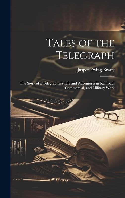 Tales of the Telegraph; the Story of a Telegrapher's Life and Adventures in Railroad, Commercial, and Military Work by Jasper Ewing Brady