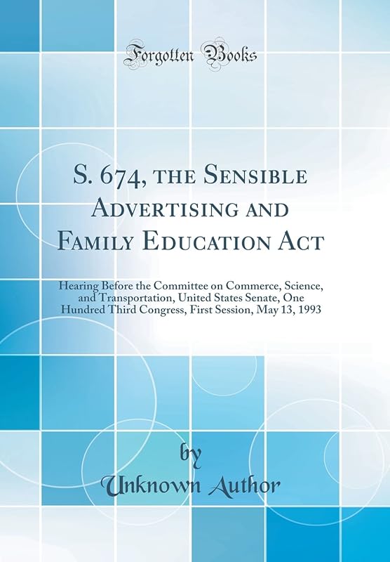 S. 674, the Sensible Advertising and Family Education Act: Hearing Before the Committee on Commerce, Science, and Transportation, United States ... First Session, May 13, 1993 (Classic Reprint) by Unknown