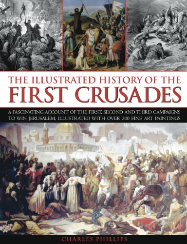 The Illustrated History of the First Crusades: A fascinating account of the first, second and third campaigns to win Jerusalem, illustrated with over 300 fine-art paintings by Charles Phillips