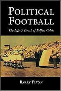 Political Football: The Life and Death of Belfast Celtic by Barry Flynn