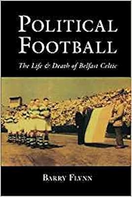 Political Football: The Life and Death of Belfast Celtic