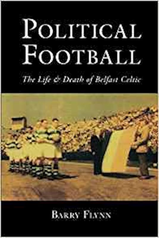 Political Football: The Life and Death of Belfast Celtic by Barry Flynn