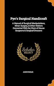 Pye's Surgical Handicraft: A Manual of Surgical Manipulations, Minor Surgery, & Other Matters Connected With the Work of House Surgeons & Surgical Dressers