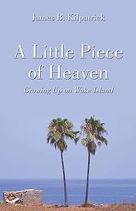 A Little Piece Of Heaven: Growing Up On Wake Island by James B. Kilpatrick