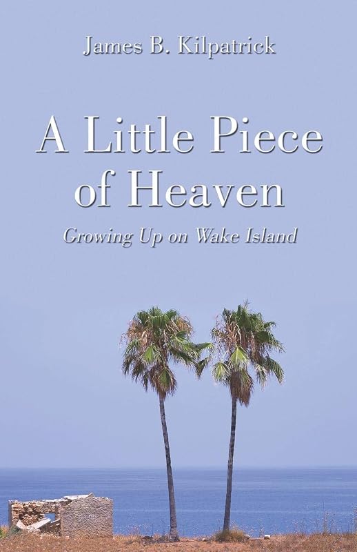 A Little Piece Of Heaven: Growing Up On Wake Island by James B. Kilpatrick