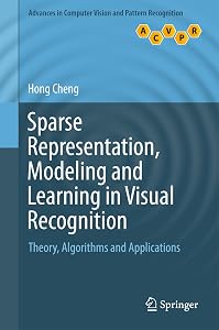 Sparse Representation, Modeling and Learning in Visual Recognition: Theory, Algorithms and Applications (Advances in Computer Vision and Pattern Recognition) by Hong Cheng