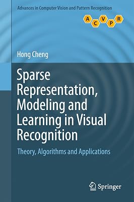 Sparse Representation, Modeling and Learning in Visual Recognition: Theory, Algorithms and Applications (Advances in Computer Vision and Pattern Recognition)