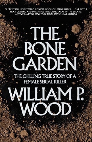 The Bone Garden: The Chilling True Story of a Female Serial Killer by William P. Wood