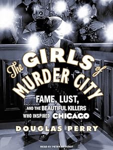 The Girls of Murder City: Fame, Lust, and the Beautiful Killers Who Inspired Chicago