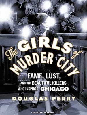 The Girls of Murder City: Fame, Lust, and the Beautiful Killers Who Inspired Chicago