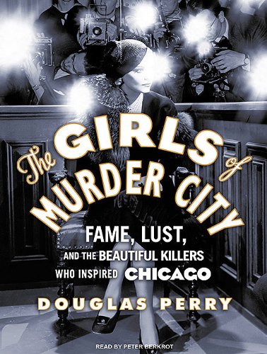 The Girls of Murder City: Fame, Lust, and the Beautiful Killers Who Inspired Chicago by Douglas Perry