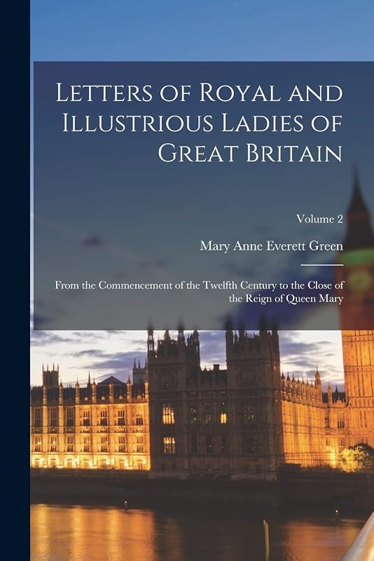 Letters of Royal and Illustrious Ladies of Great Britain: From the Commencement of the Twelfth Century to the Close of the Reign of Queen Mary; Volume 2 by Mary Anne Everett Green