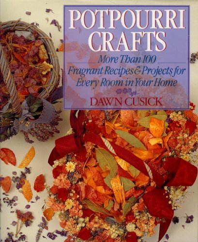 Potpourri Crafts: More Than 100 Fragrant Recipes & Projects for Every Room in Your Home by Dawn Cusick