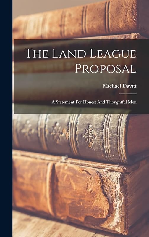 The Land League Proposal: A Statement For Honest And Thoughtful Men by Michael Davitt