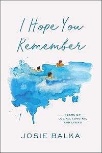 I Hope You Remember: Poems on Loving, Longing, and Living by Josie Balka