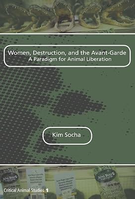 Women, Destruction, and the Avant-garde: A Paradigm for Animal Liberation (Critical Animal Studies, 1)