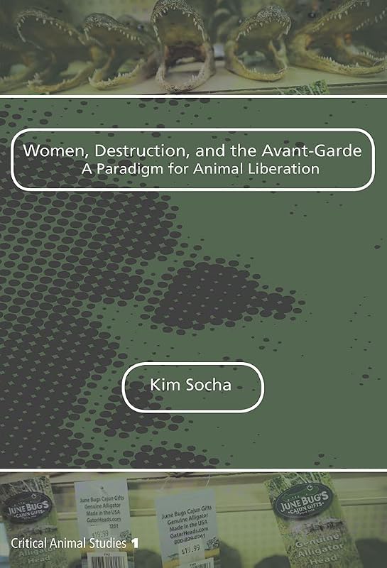 Women, Destruction, and the Avant-garde: A Paradigm for Animal Liberation (Critical Animal Studies, 1) by SOCHA KIM