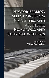 Hector Berlioz, Selections From his Letters, and Aesthetic, Humorous, and Satirical Writings