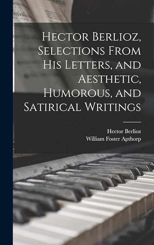 Hector Berlioz, Selections From his Letters, and Aesthetic, Humorous, and Satirical Writings by William Foster Apthorp